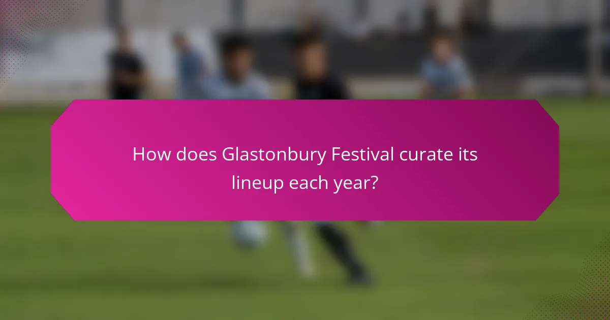 How does Glastonbury Festival curate its lineup each year?