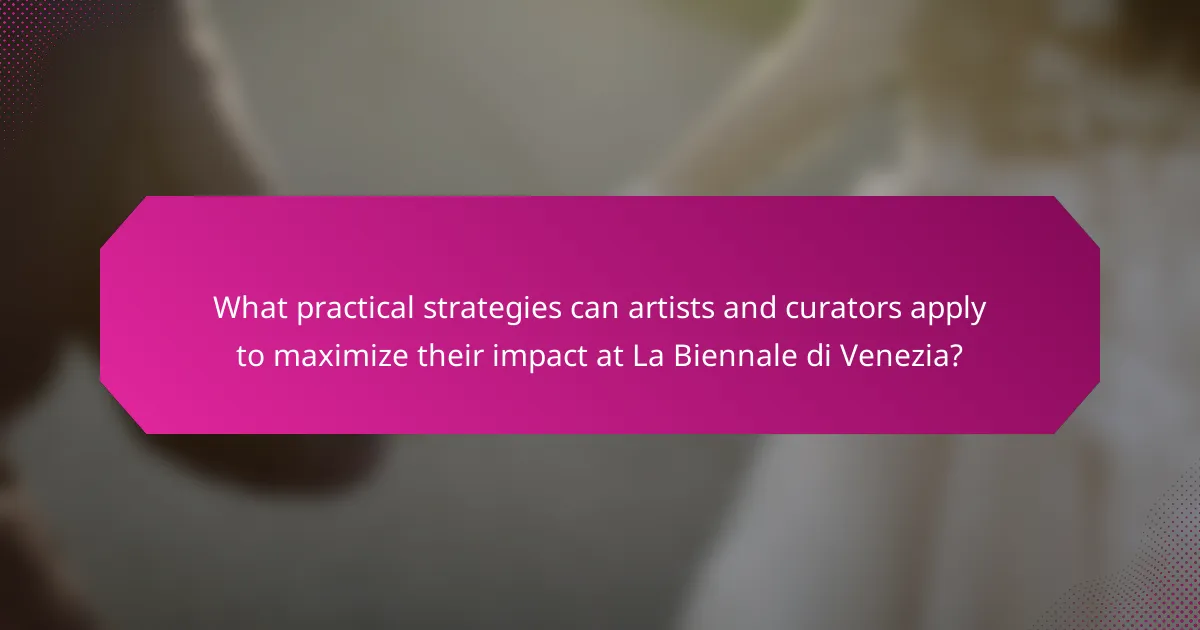 What practical strategies can artists and curators apply to maximize their impact at La Biennale di Venezia?