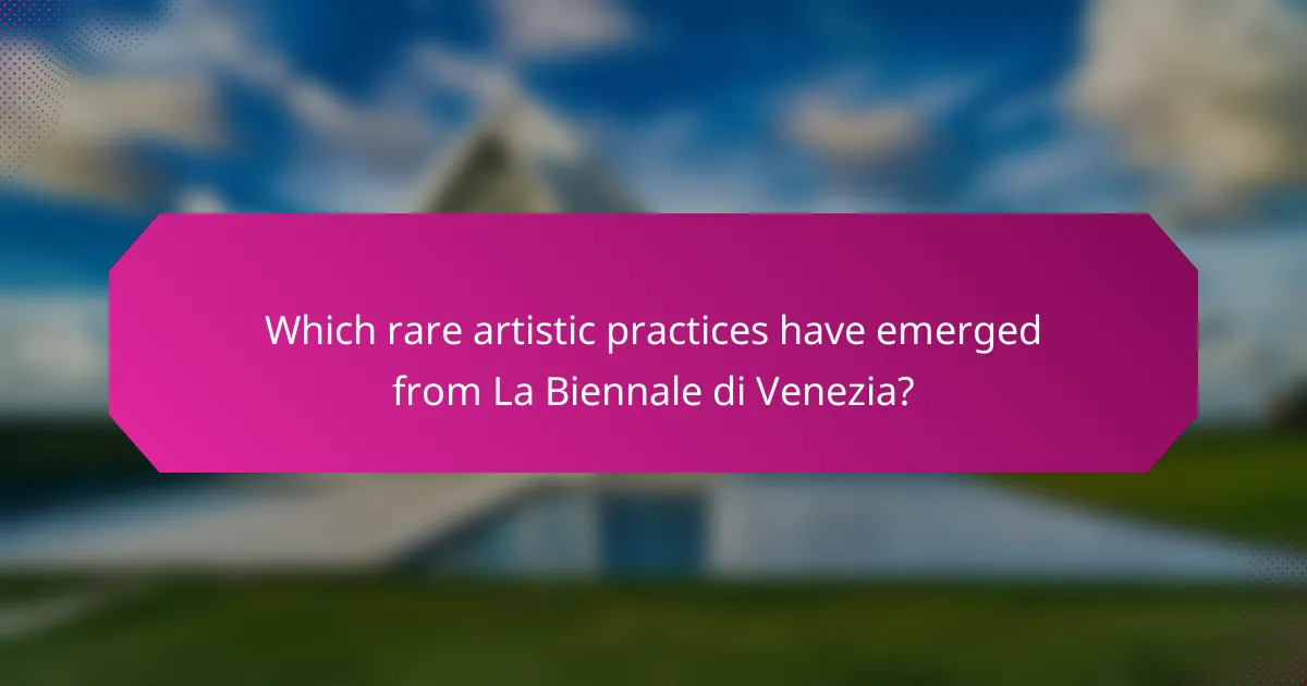 Which rare artistic practices have emerged from La Biennale di Venezia?